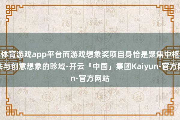 体育游戏app平台而游戏想象奖项自身恰是聚焦中枢玩法与创意想象的畛域-开云「中国」集团Kaiyun·官方网站
