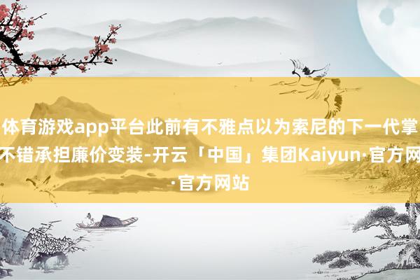 体育游戏app平台此前有不雅点以为索尼的下一代掌机不错承担廉价变装-开云「中国」集团Kaiyun·官方网站