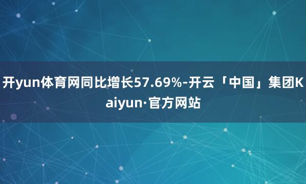 开yun体育网同比增长57.69%-开云「中国」集团Kaiyun·官方网站