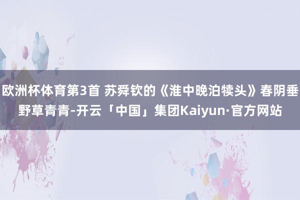 欧洲杯体育第3首 苏舜钦的《淮中晚泊犊头》春阴垂野草青青-开云「中国」集团Kaiyun·官方网站