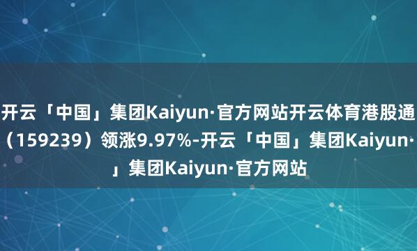开云「中国」集团Kaiyun·官方网站开云体育港股通汽车ETF（159239）领涨9.97%-开云「中国」集团Kaiyun·官方网站