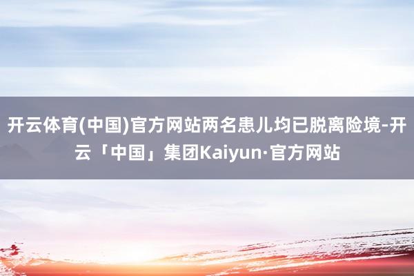 开云体育(中国)官方网站两名患儿均已脱离险境-开云「中国」集团Kaiyun·官方网站