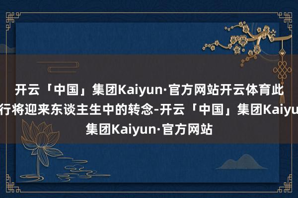 开云「中国」集团Kaiyun·官方网站开云体育此梦明示着他行将迎来东谈主生中的转念-开云「中国」集团Kaiyun·官方网站