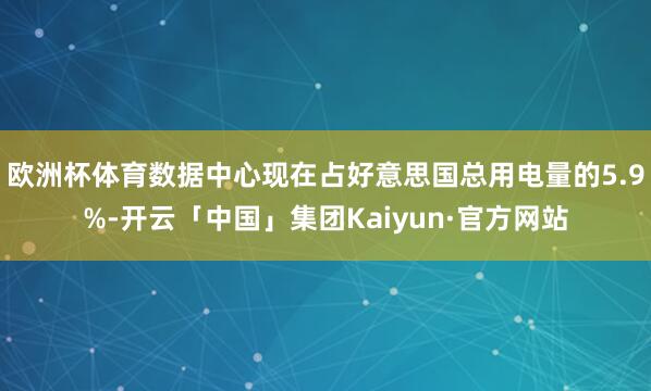 欧洲杯体育数据中心现在占好意思国总用电量的5.9%-开云「中国」集团Kaiyun·官方网站