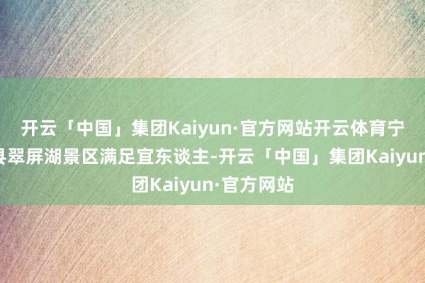 开云「中国」集团Kaiyun·官方网站开云体育宁德市古田县翠屏湖景区满足宜东谈主-开云「中国」集团Kaiyun·官方网站
