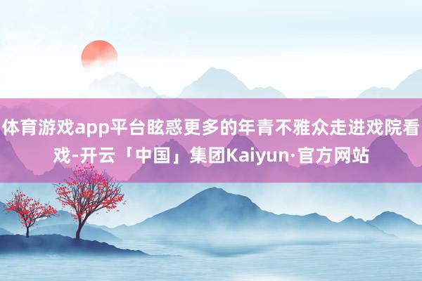 体育游戏app平台眩惑更多的年青不雅众走进戏院看戏-开云「中国」集团Kaiyun·官方网站