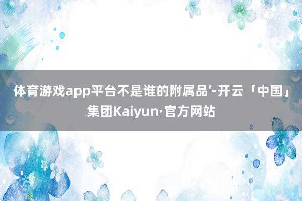 体育游戏app平台不是谁的附属品'-开云「中国」集团Kaiyun·官方网站