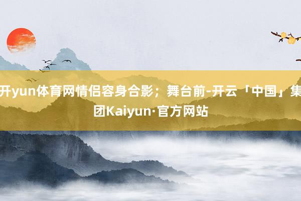 开yun体育网情侣容身合影；舞台前-开云「中国」集团Kaiyun·官方网站