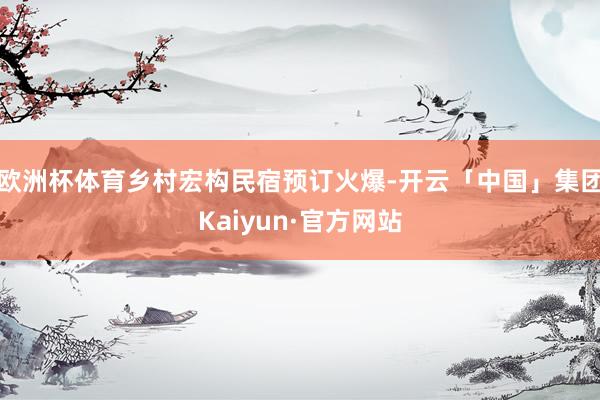 欧洲杯体育乡村宏构民宿预订火爆-开云「中国」集团Kaiyun·官方网站
