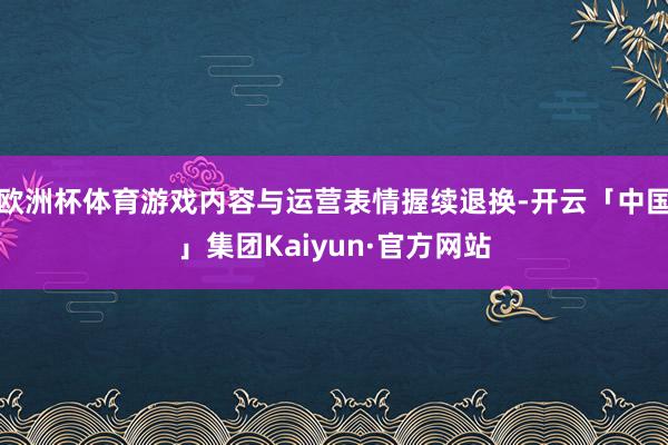 欧洲杯体育游戏内容与运营表情握续退换-开云「中国」集团Kaiyun·官方网站