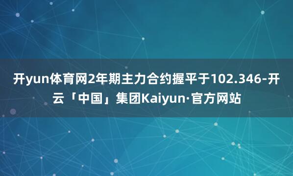 开yun体育网2年期主力合约握平于102.346-开云「中国」集团Kaiyun·官方网站