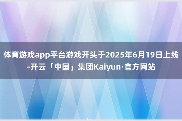 体育游戏app平台游戏开头于2025年6月19日上线-开云「中国」集团Kaiyun·官方网站